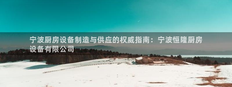 尊龙凯时官网网页版：宁波厨房设备制造与供应的权威指南：宁波恒