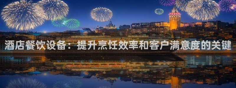 凯时国际app首页登录入口：酒店餐饮设备：提升烹饪效率和客户