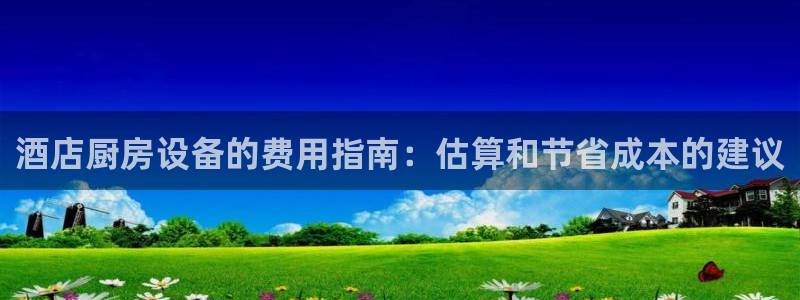 凯时kb88公司简介：酒店厨房设备的费用指南：估算和节省成本