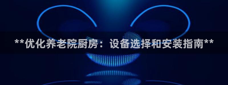 尊龙新版人生就是博!：**优化养老院厨房：设备选择和安装指南