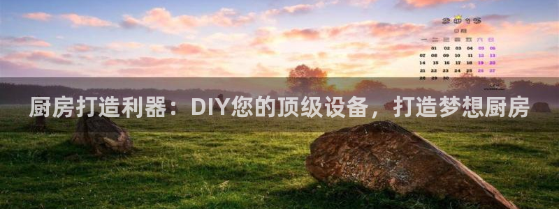 尊龙人生就是博旧：厨房打造利器：DIY您的顶级设备，打造梦想