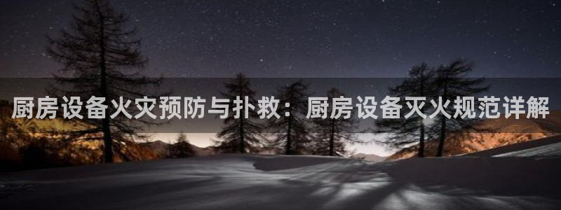 尊龙凯时人生就博：厨房设备火灾预防与扑救：厨房设备灭火规范详