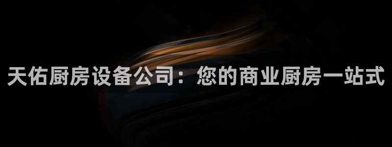 尊龙长相评价：天佑厨房设备公司：您的商业厨房一站式