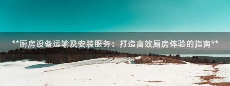 尊龙凯时存款多久到账：**厨房设备运输及