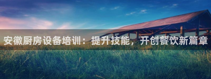 尊龙凯时网站登录：安徽厨房设备培训：提升技能，开创餐饮新篇章