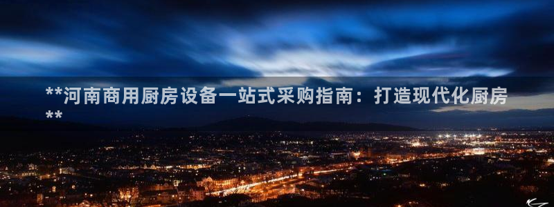 尊龙最经典的三个角色：**河南商用厨房设备一站式采购指南：打