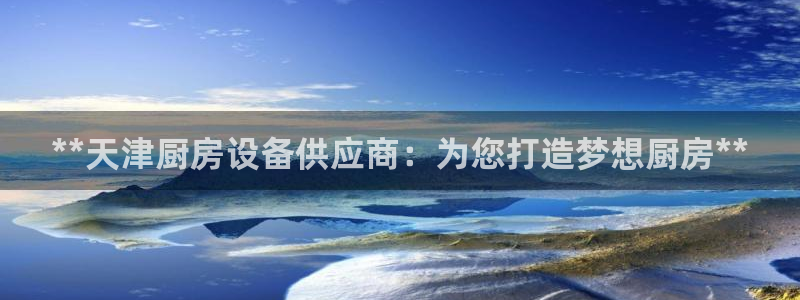 尊龙凯时平台还是万搏好：**天津厨房设备供应商：为您打造梦想